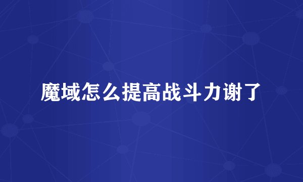 魔域怎么提高战斗力谢了