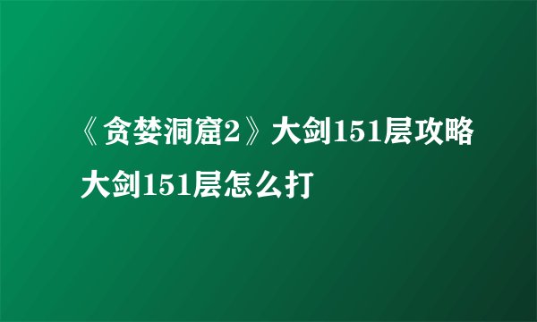 《贪婪洞窟2》大剑151层攻略 大剑151层怎么打