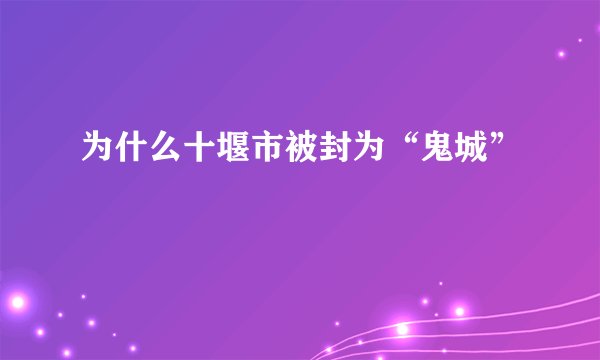 为什么十堰市被封为“鬼城”