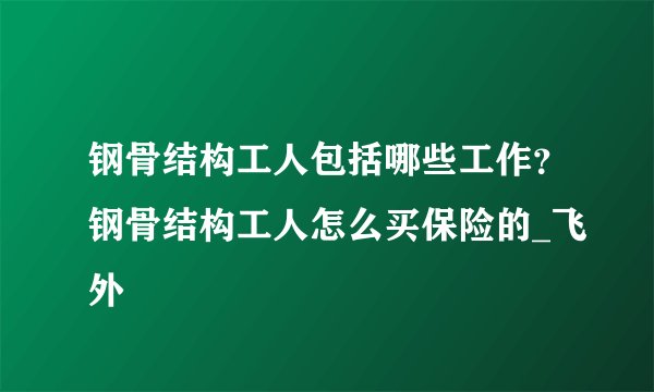 钢骨结构工人包括哪些工作？钢骨结构工人怎么买保险的_飞外