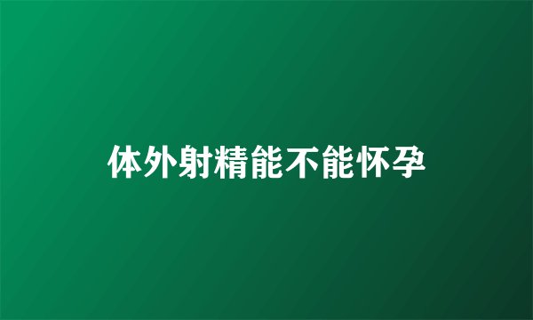 体外射精能不能怀孕