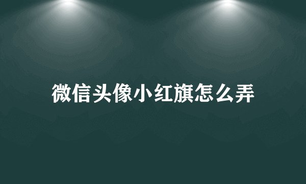 微信头像小红旗怎么弄