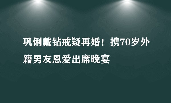巩俐戴钻戒疑再婚！携70岁外籍男友恩爱出席晚宴