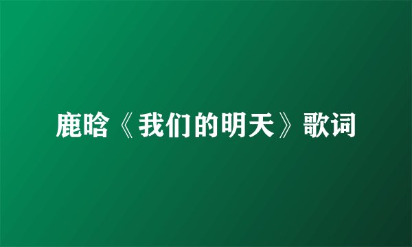 鹿晗《我们的明天》歌词