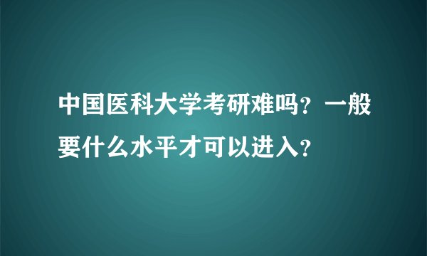 中国医科大学考研难吗？一般要什么水平才可以进入？