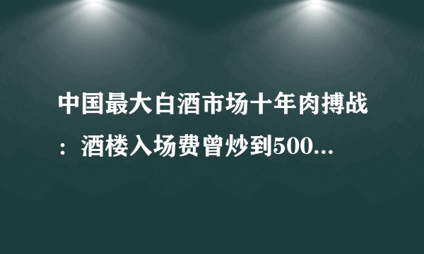 中国最大白酒市场十年肉搏战：酒楼入场费曾炒到500万｜棱镜