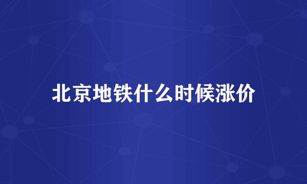 北京地铁什么时候涨价