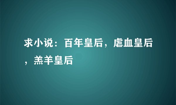 求小说：百年皇后，虐血皇后，羔羊皇后