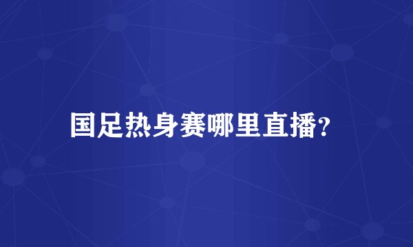 国足热身赛哪里直播?