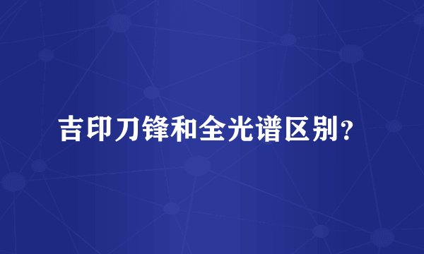 吉印刀锋和全光谱区别？