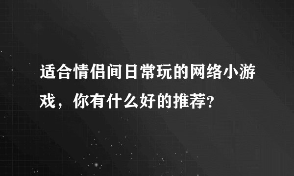 适合情侣间日常玩的网络小游戏，你有什么好的推荐？