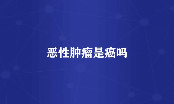 恶性肿瘤是癌吗