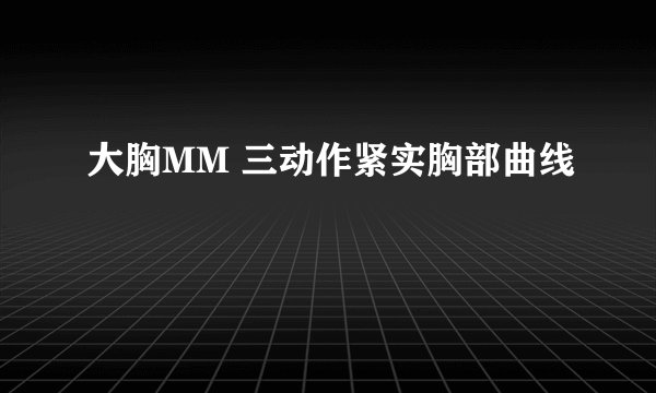 大胸MM 三动作紧实胸部曲线