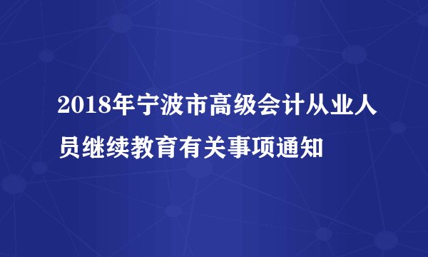 2018年宁波市高级会计从业人员继续教育有关事项通知