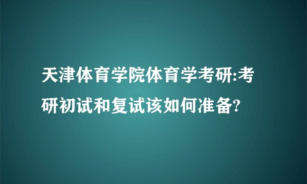 天津体育学院体育学考研:考研初试和复试该如何准备?