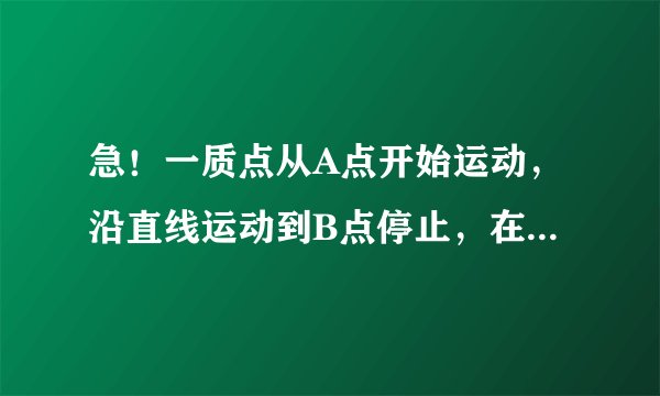 急！一质点从A点开始运动，沿直线运动到B点停止，在运动过程中，物体能以a1＝6.4米每平方秒的加速度加速？