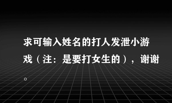 求可输入姓名的打人发泄小游戏（注：是要打女生的），谢谢。