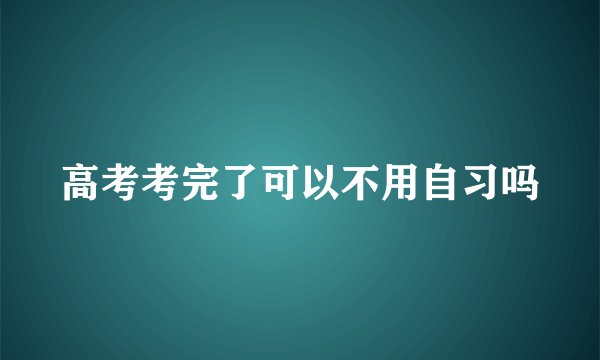 高考考完了可以不用自习吗