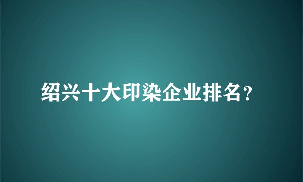 绍兴十大印染企业排名？