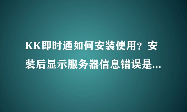 KK即时通如何安装使用？安装后显示服务器信息错误是什么原因？