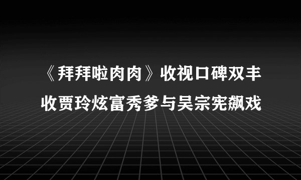 《拜拜啦肉肉》收视口碑双丰收贾玲炫富秀爹与吴宗宪飙戏