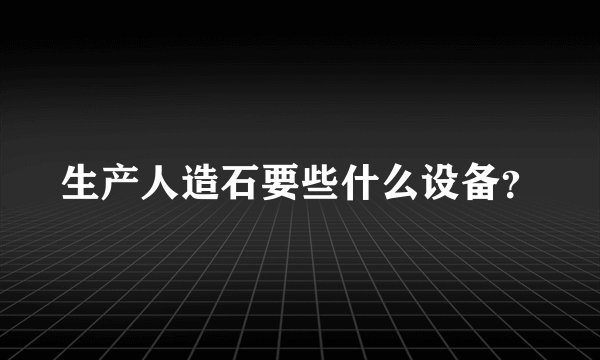 生产人造石要些什么设备？