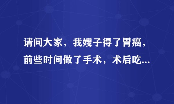请问大家，我嫂子得了胃癌，前些时间做了手术，术后吃不下东西？怎么办？
