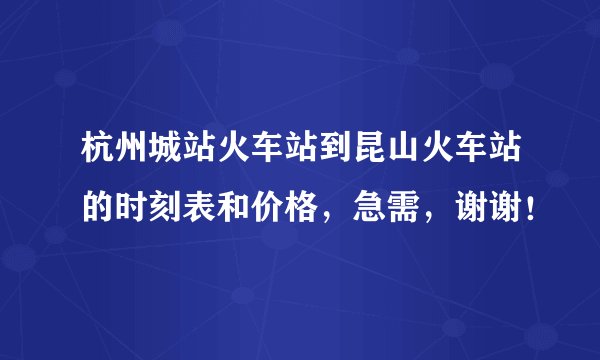 杭州城站火车站到昆山火车站的时刻表和价格，急需，谢谢！