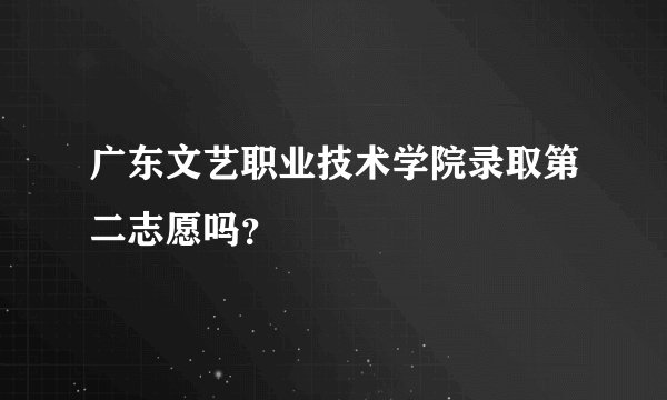 广东文艺职业技术学院录取第二志愿吗？