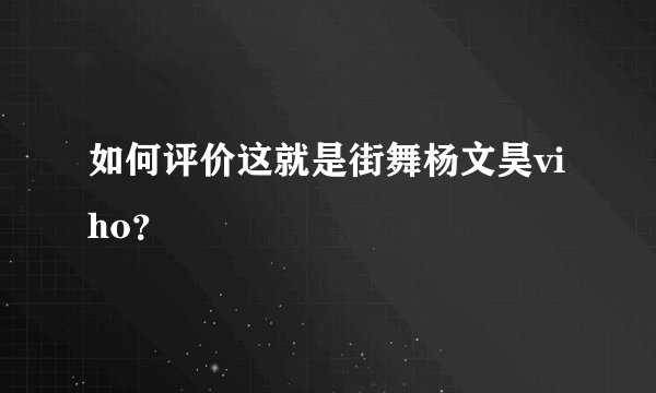 如何评价这就是街舞杨文昊viho？