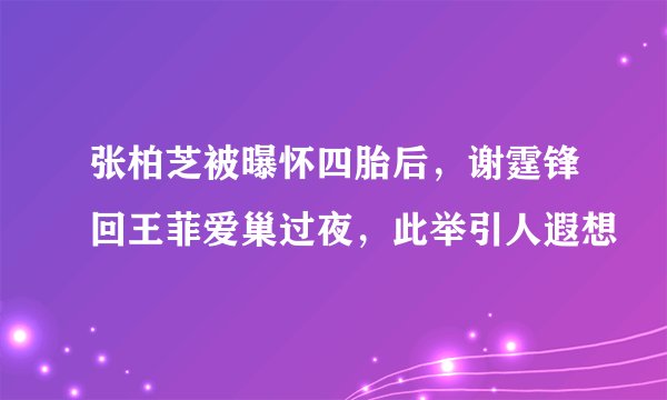 张柏芝被曝怀四胎后，谢霆锋回王菲爱巢过夜，此举引人遐想