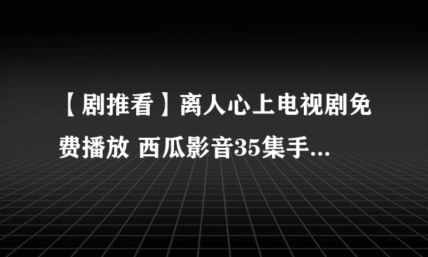 【剧推看】离人心上电视剧免费播放 西瓜影音35集手机在线观看