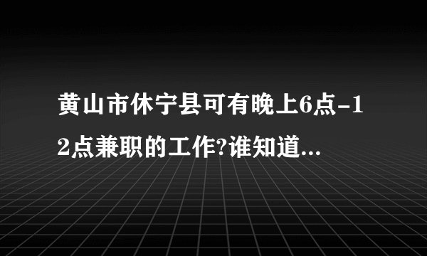黄山市休宁县可有晚上6点-12点兼职的工作?谁知道说下，谢谢。