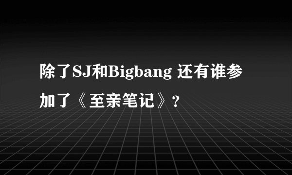 除了SJ和Bigbang 还有谁参加了《至亲笔记》？