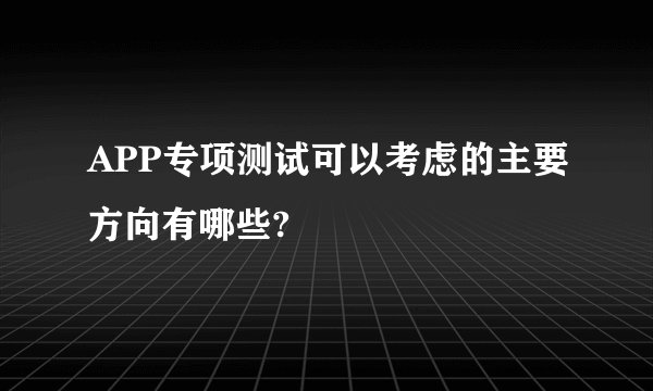 APP专项测试可以考虑的主要方向有哪些?