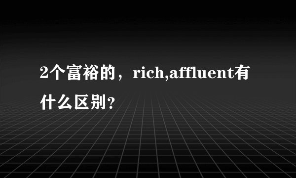 2个富裕的，rich,affluent有什么区别？