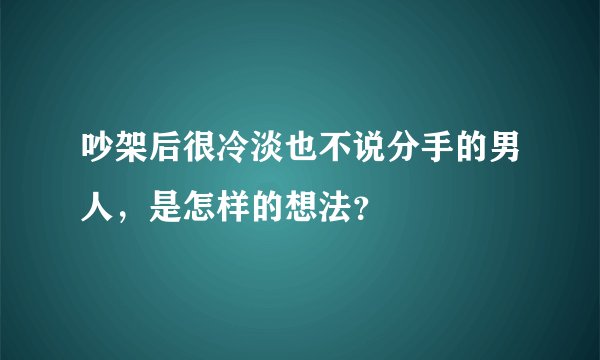 吵架后很冷淡也不说分手的男人，是怎样的想法？