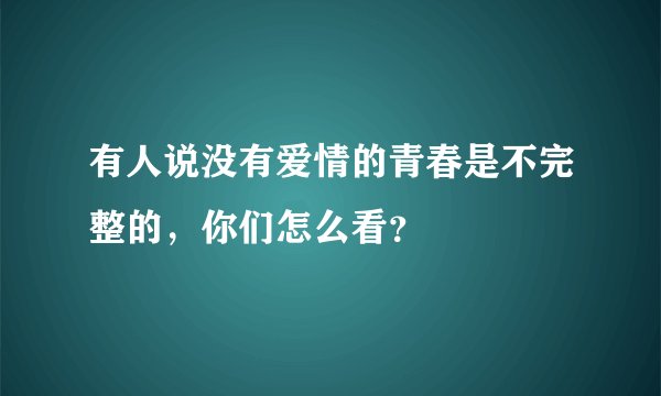 有人说没有爱情的青春是不完整的，你们怎么看？