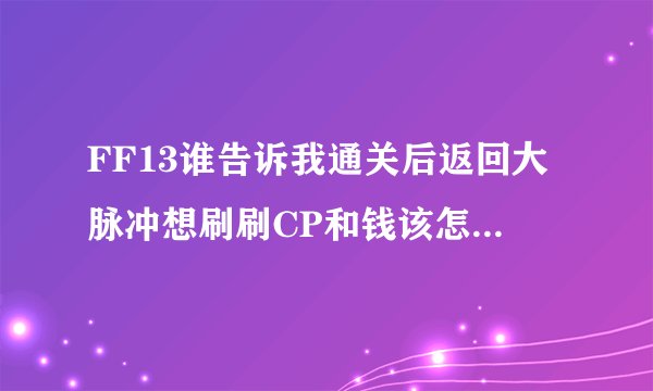 FF13谁告诉我通关后返回大脉冲想刷刷CP和钱该怎么个流程?