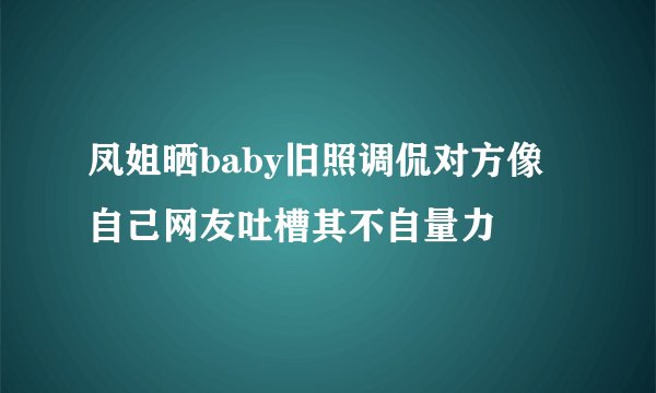凤姐晒baby旧照调侃对方像自己网友吐槽其不自量力