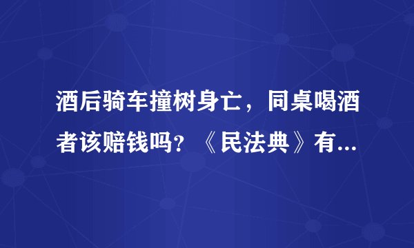 酒后骑车撞树身亡，同桌喝酒者该赔钱吗？《民法典》有了最新规定
