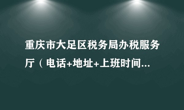 重庆市大足区税务局办税服务厅（电话+地址+上班时间） 大足税务局办事大厅