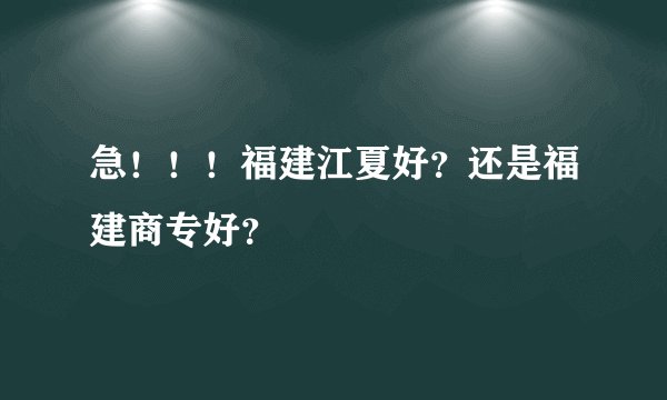 急！！！福建江夏好？还是福建商专好？