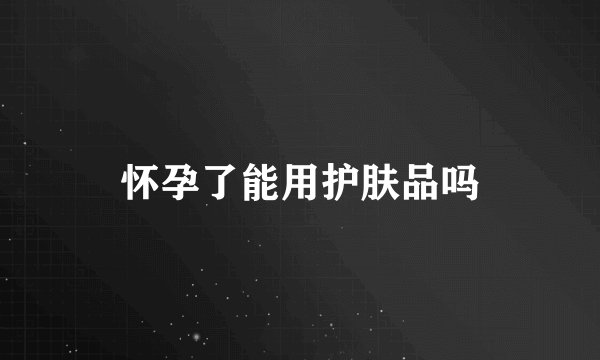 怀孕了能用护肤品吗