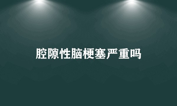 腔隙性脑梗塞严重吗