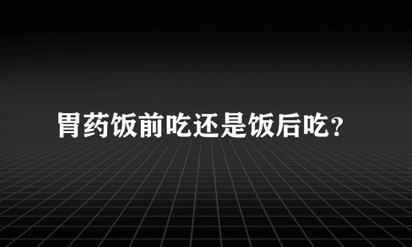 胃药饭前吃还是饭后吃？