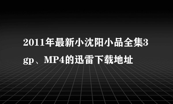 2011年最新小沈阳小品全集3gp、MP4的迅雷下载地址