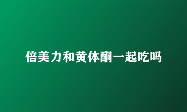 倍美力和黄体酮一起吃吗