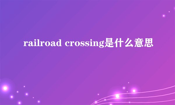 railroad crossing是什么意思