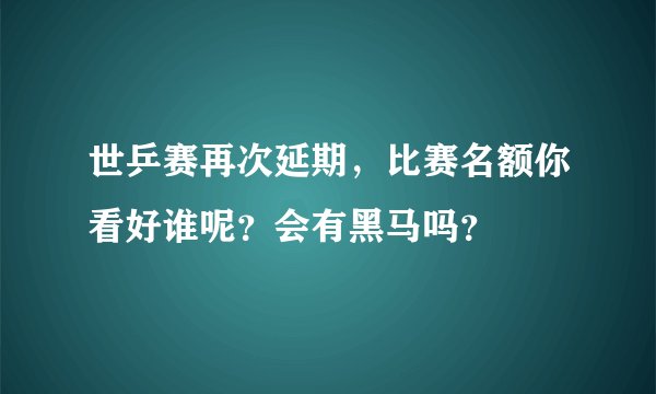 世乒赛再次延期，比赛名额你看好谁呢？会有黑马吗？